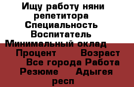 Ищу работу няни, репетитора › Специальность ­ Воспитатель › Минимальный оклад ­ 300 › Процент ­ 5 › Возраст ­ 28 - Все города Работа » Резюме   . Адыгея респ.